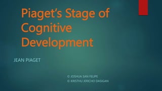 Piaget’s Stage of
Cognitive
Development
JEAN PIAGET
© JOSHUA SAN FELIPE
© KRISTHU JERICHO DASIGAN
 