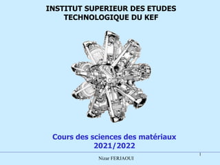 1
INSTITUT SUPERIEUR DES ETUDES
TECHNOLOGIQUE DU KEF
Cours des sciences des matériaux
2021/2022
Nizar FERJAOUI
 