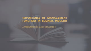 IMPORTANCE OF MANAGEMENT
FUNCTIONS IN BUSINESS INDUSTRY
A PRESENTATION BY: ALURA, KIM ALFRED P.
 