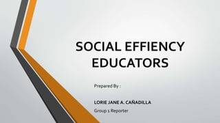 SOCIAL EFFIENCY
EDUCATORS
Prepared By :
LORIE JANE A. CAÑADILLA
Group 1 Reporter
 