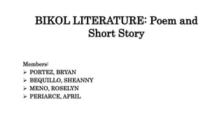 BIKOL LITERATURE: Poem and
Short Story
Members:
 PORTEZ, BRYAN
 BEQUILLO, SHEANNY
 MENO, ROSELYN
 PERIARCE, APRIL
 