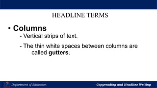 Let’s Play
Department of Education Copyreading and Headline Writing
HEADLINE TERMS
• Columns
- Vertical strips of text.
- The thin white spaces between columns are
called gutters.
 