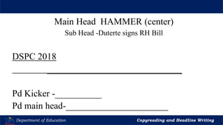 Let’s Play
Department of Education Copyreading and Headline Writing
Main Head HAMMER (center)
Sub Head -Duterte signs RH Bill
DSPC 2018
_____________________________
Pd Kicker -__________
Pd main head-______________________
 