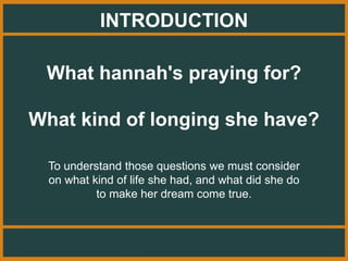 INTRODUCTION
What hannah's praying for?
What kind of longing she have?
To understand those questions we must consider
on what kind of life she had, and what did she do
to make her dream come true.
 