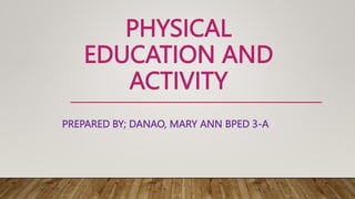 PHYSICAL
EDUCATION AND
ACTIVITY
PREPARED BY; DANAO, MARY ANN BPED 3-A
 