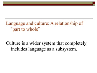 Language and culture: A relationship of
“part to whole”
Culture is a wider system that completely
includes language as a subsystem.
 