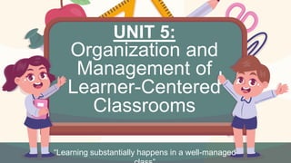 UNIT 5:
Organization and
Management of
Learner-Centered
Classrooms
“Learning substantially happens in a well-managed
 