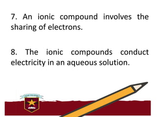 9. An Ionic compound formed between
metal and another metal.
10. To form an ionic compound, involving
atoms need to become...