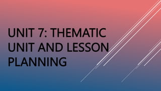 UNIT 7: THEMATIC
UNIT AND LESSON
PLANNING
 