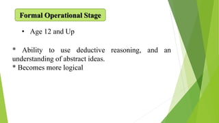 Formal Operational Stage
• Age 12 and Up
* Ability to use deductive reasoning, and an
understanding of abstract ideas.
* Becomes more logical
 