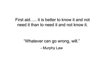 First aid….. it is better to know it and not
need it than to need it and not know it.
“Whatever can go wrong, will.”
- Murphy Law
 