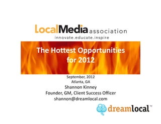 The Hottest Opportunities
        for 2012
            September, 2012
              Atlanta, GA
           Shannon Kinney
  Founder, GM, Client Success Officer
     shannon@dreamlocal.com
 