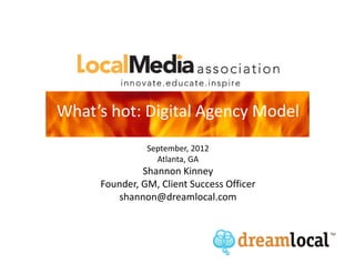 What’s hot: Digital Agency Model
               September, 2012
                 Atlanta, GA
              Shannon Kinney
     Founder, GM, Client Success Officer
        shannon@dreamlocal.com
 