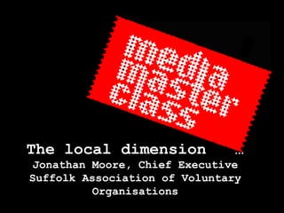 The local dimension  …  Jonathan Moore, Chief Executive Suffolk Association of Voluntary Organisations 