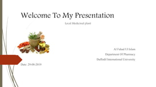 Welcome To My Presentation
Local Medicinal plant
Al Fahad Ul Islam
Department Of Pharmacy
Daffodil International University
Date: 29-08-2019
 