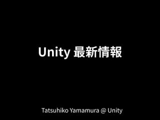 Unity 最新情報
Tatsuhiko Yamamura @ Unity
 