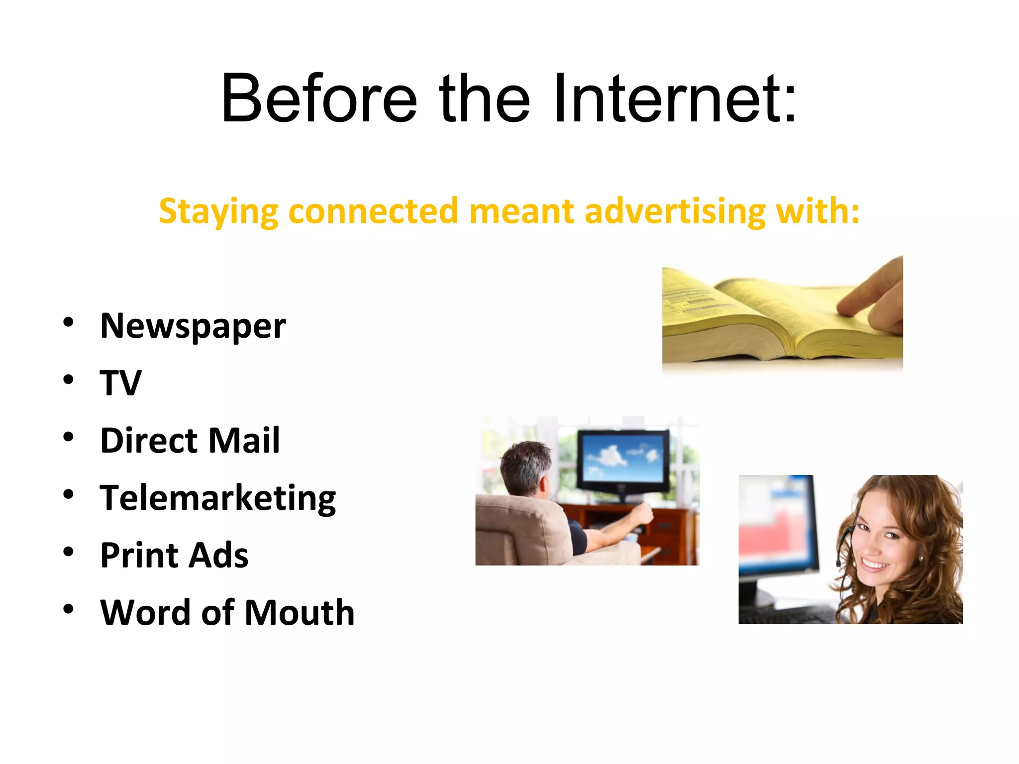 Before the Internet:
        Staying connected meant advertising with:
•   Phone Directories
•   Newspaper
•   TV
•   Direct Mail
•   Telemarketing
•   Print Ads
•   Word of Mouth
 