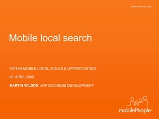 CONFIDENTIAL PRESENTATION                      MOBILE PEOPLE © 2009




 Mobile local search

  WITHIN MOBILE LOCAL, ROLES & OPPORTUNITIES

  29. APRIL 2009

  MARTIN WILSON, SVP BUSINESS DEVELOPMENT
 