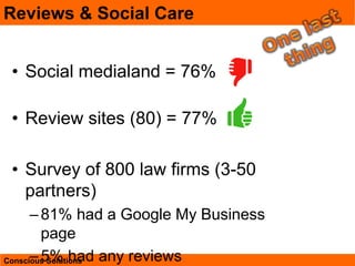 Conscious Solutions
Reviews & Social Care
• Social medialand = 76%
• Review sites (80) = 77%
• Survey of 800 law firms (3-...