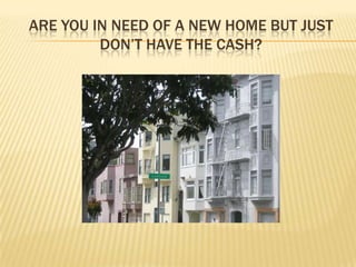 Are you in need of a new home but just don’t have the cash?