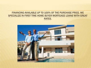 Financing available up to 100% of the purchase price. We specialize in first time home buyer mortgage loans with great rates. 