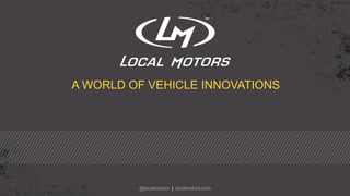 @localmotors | localmotors.com
A WORLD OF VEHICLE INNOVATIONS	
  
 