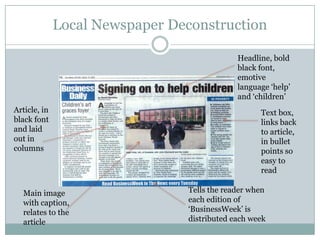 Local Newspaper DeconstructionHeadline, bold black font, emotive language ‘help’ and ‘children’Article, in  black font and laid out in columns  Text box, links back to article, in bullet points so easy to readTells the reader when each edition of ‘BusinessWeek’ is distributed each weekMain image with caption, relates to the article