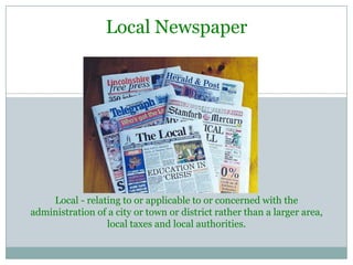 Local NewspaperLocal - relating to or applicable to or concerned with the administration of a city or town or district rather than a larger area, local taxes and local authorities. 