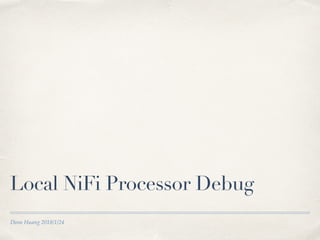 Deon Huang 2018/1/24
Local NiFi Processor Debug
 