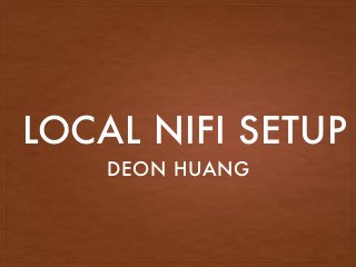 LOCAL NIFI SETUP
DEON HUANG
 