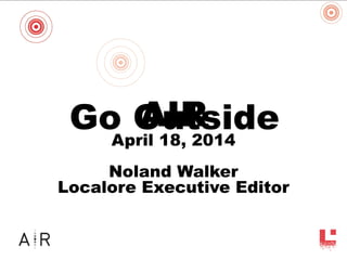 Audience
AIR
April 18, 2014
Noland Walker
Localore Executive Editor
Go Outside
 