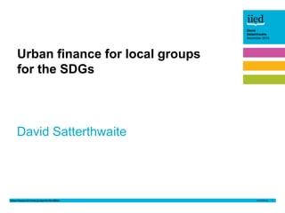 Urban finance for local groups for the SDGs 1
David
Satterthwaite
December 2016
David
Satterthwaite
December 2016
David Satterthwaite
Urban finance for local groups
for the SDGs
 