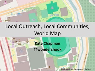 Local Outreach, Local Communities,
            World Map
           Kate Chapman
           @wonderchook



                      © OpenStreetMap contributors
 