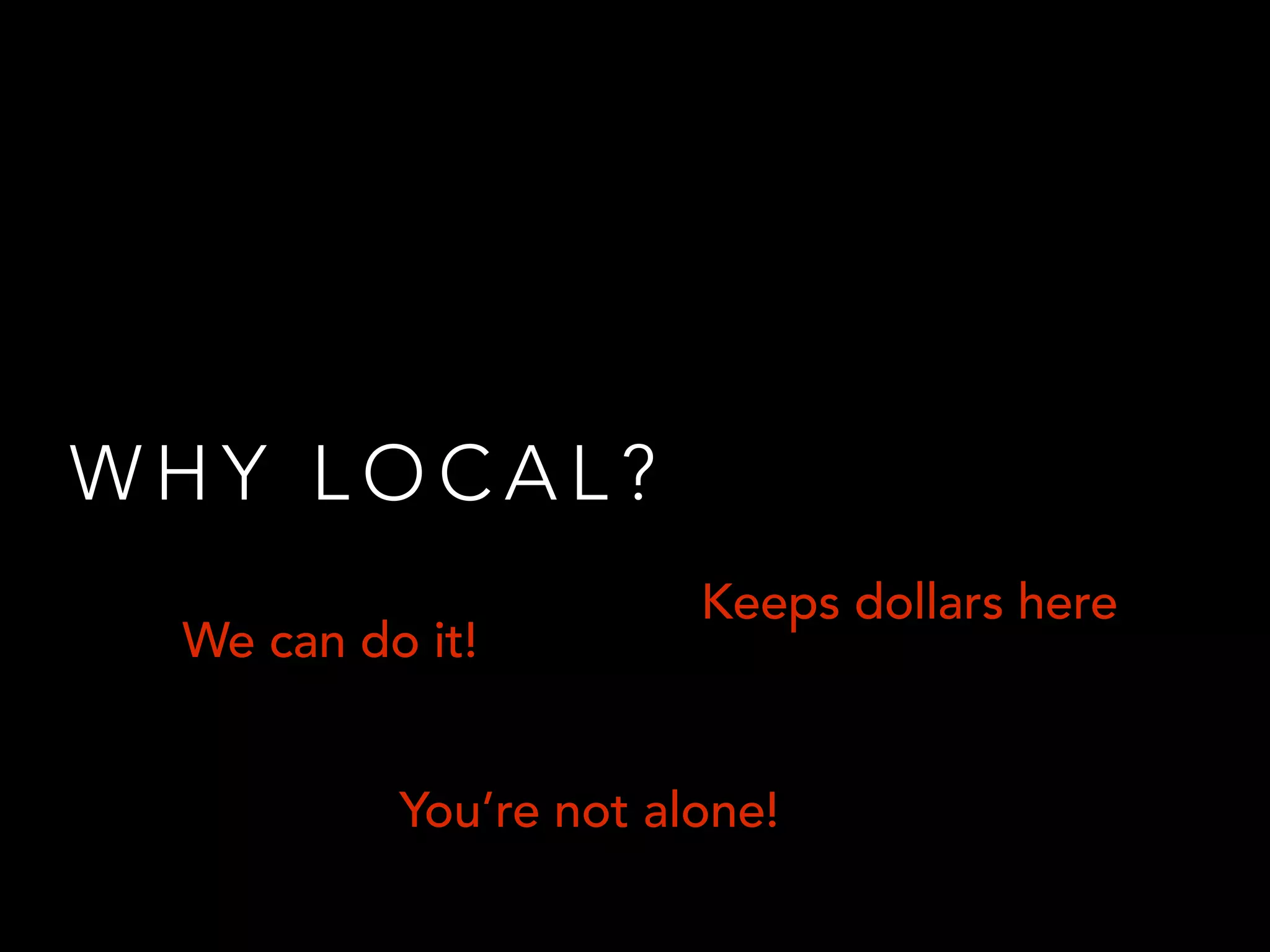 W H Y L O C A L ?
We can do it!
You’re not alone!
Keeps dollars here
 