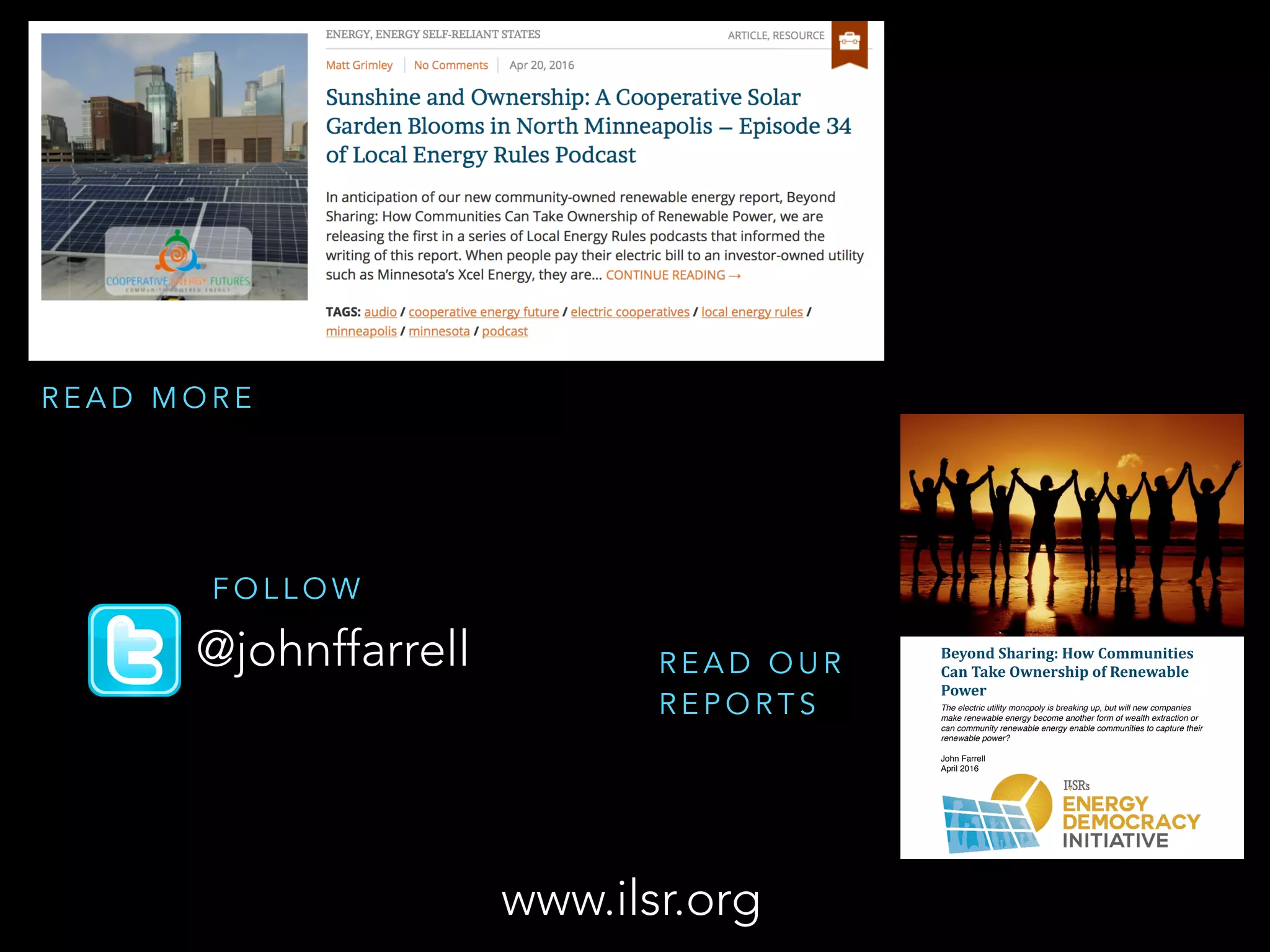 Beyond	Sharing:	How	Communities	
Can	Take	Ownership	of	Renewable	
Power	
The electric utility monopoly is breaking up, but will new companies
make renewable energy become another form of wealth extraction or
can community renewable energy enable communities to capture their
renewable power?
John Farrell
April 2016
www.ilsr.org
R E A D O U R
R E P O R T S
R E A D M O R E
@johnffarrell
F O L L O W
 