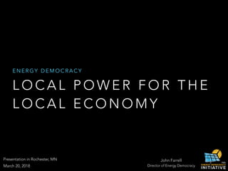 L O C A L P O W E R F O R T H E
L O C A L E C O N O M Y
E N E R G Y D E M O C R A C Y
John Farrell
Director of Energy DemocracyMarch 20, 2018
Presentation in Rochester, MN
 