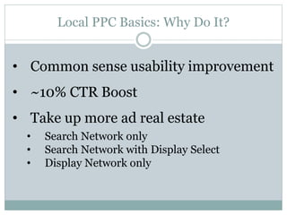Local PPC Basics: Why Do It?
• Common sense usability improvement
• ~10% CTR Boost
• Take up more ad real estate
• Search ...