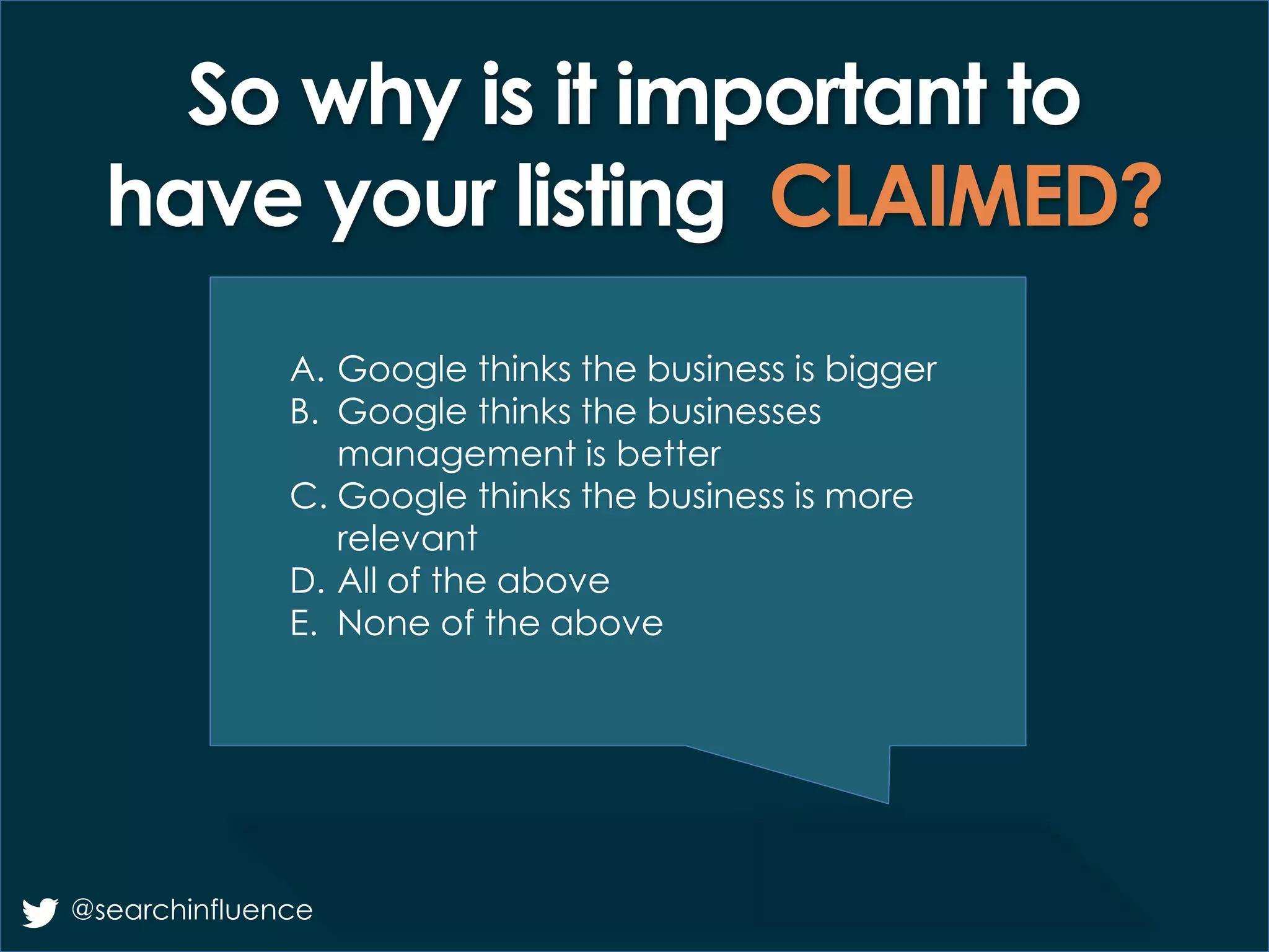 So why is it important to
have your listing CLAIMED?
@searchinfluence
A. Google thinks the business is bigger
B. Google thinks the businesses
management is better
C. Google thinks the business is more
relevant
D. All of the above
E. None of the above
 