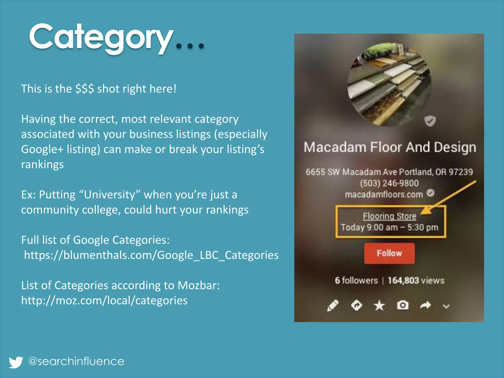 Category…
@searchinfluence
This is the $$$ shot right here!
Having the correct, most relevant category
associated with your business listings (especially
Google+ listing) can make or break your listing’s
rankings
Ex: Putting “University” when you’re just a
community college, could hurt your rankings
Full list of Google Categories:
https://blumenthals.com/Google_LBC_Categories
List of Categories according to Mozbar:
http://moz.com/local/categories
 