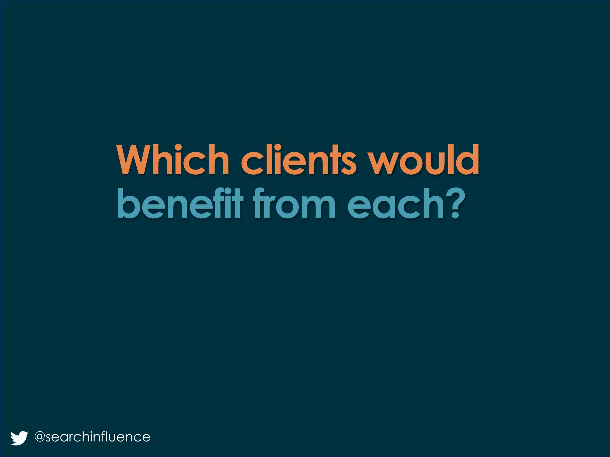 Which clients would
benefit from each?
@searchinfluence
 