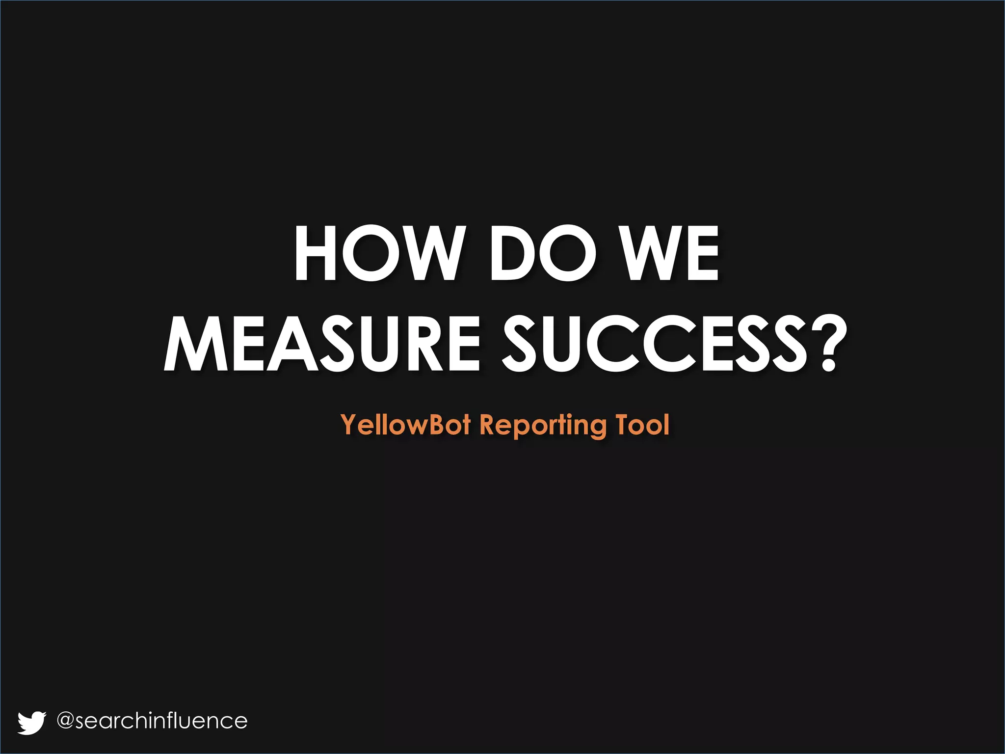 HOW DO WE
MEASURE SUCCESS?
YellowBot Reporting Tool
@searchinfluence
 