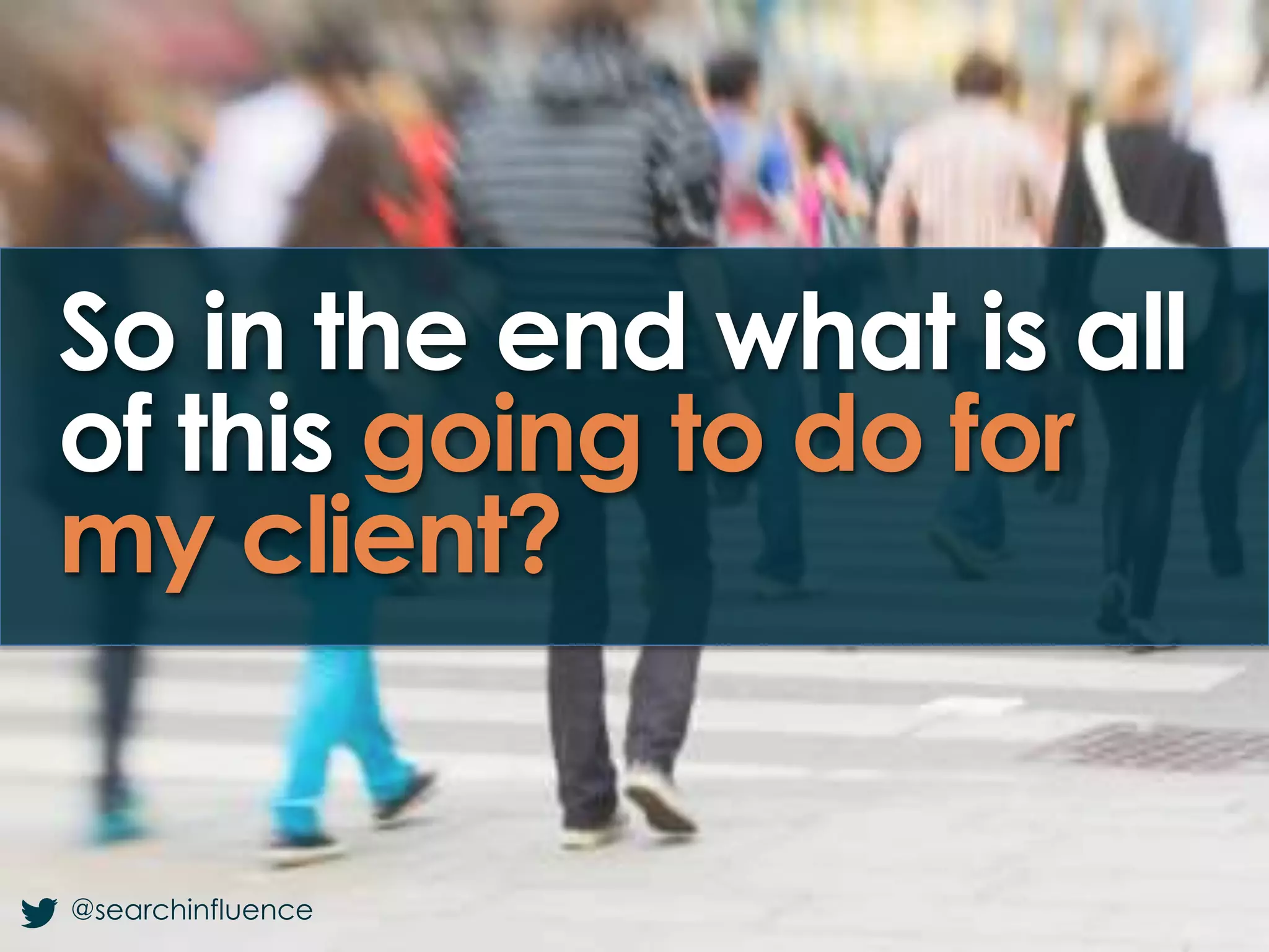 So in the end what is all
of this going to do for
my client?
@searchinfluence
 