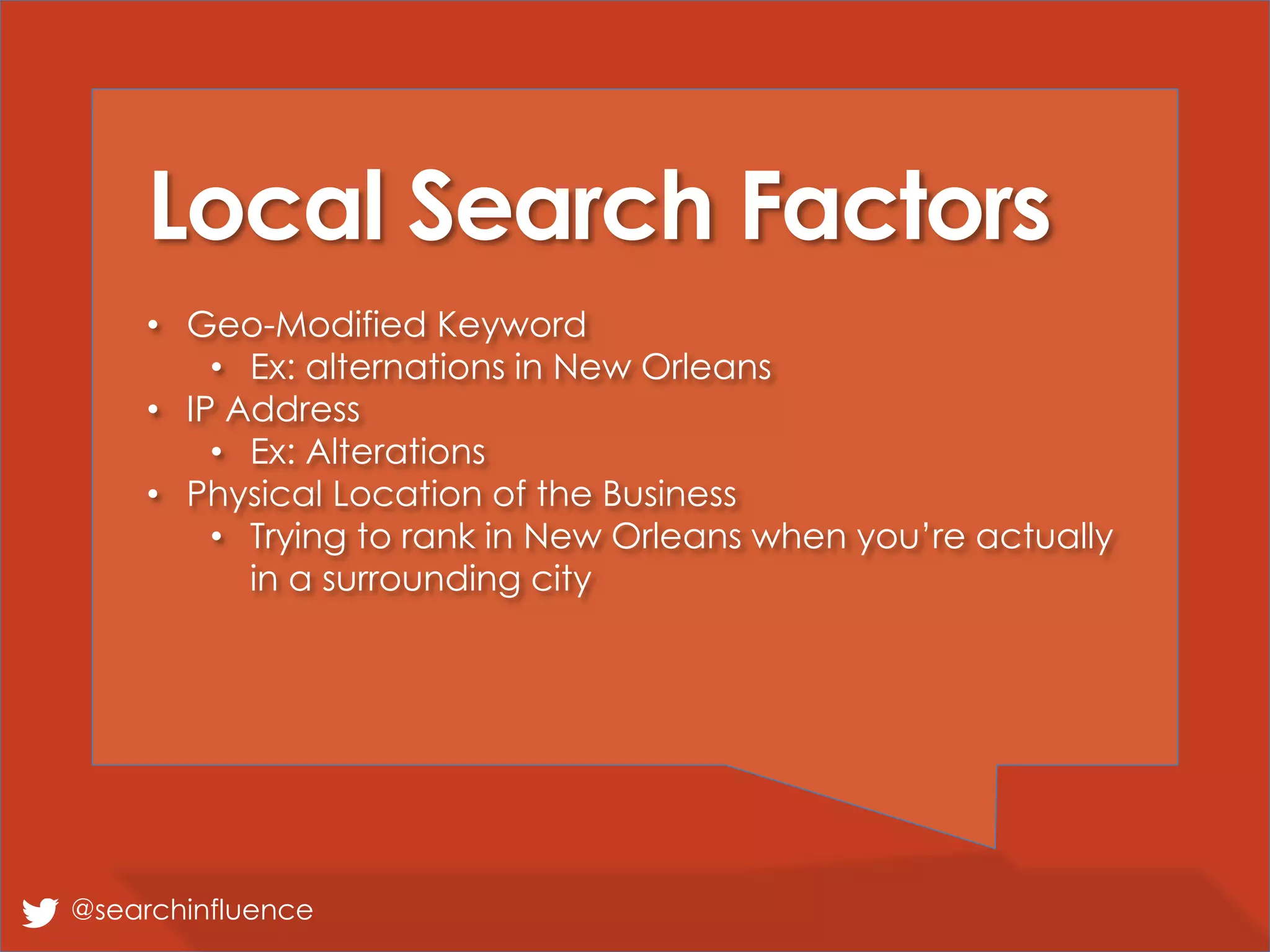 Local Search Factors
• Geo-Modified Keyword
• Ex: alternations in New Orleans
• IP Address
• Ex: Alterations
• Physical Location of the Business
• Trying to rank in New Orleans when you’re actually
in a surrounding city
@searchinfluence
 