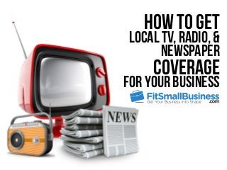 How To Get
Local TV, Radio, &
Newspaper
Coverage
For Your Business
 