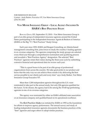 FOR IMMEDIATE RELEASE
Contact: Andy Barker, Executive VP, Van Meter Insurance Group
(270) 781-2020


   VAN METER INSURANCE GROUP – LOCAL AGENCY INCLUDED IN
               IIABA’S BEST PRACTICES STUDY

       BOWLING GREEN, KY, September 15, 2010 – Van Meter Insurance Group is
part of an elite group of independent insurance agencies around the United
States participating in the Independent Insurance Agents & Brokers of America
(IIABA or the Big “I”) “Best Practices” Study Group.

        Each year since 1993, IIABA and Reagan Consulting, an Atlanta-based
management consulting firm, joins forces to study the country’s leading agencies
in six revenue categories. The agencies comprising the study groups are selected
every third year through a comprehensive nomination and qualifying process
and awarded a “Best Practices Agency” designation. The selected “Best
Practices” agencies retain their status during the three-year cycle by submitting
extensive financial and operational data for review each year.

       “This is a great honor to be part of an elite group of professional
organizations from across the country. We take great pride in our product and
know that the only way we can achieve these results is by delivering the best
service possible to our clients each and every time” says Andy Barker, Van Meter
Insurance Group Executive VP.

      More than 1,200 independent agencies throughout the U.S. were
nominated to take part in the annual study, but only 224 agencies qualified for
the honor. To be chosen, the agency had to be among the 35-40 top-performing
agencies in one of six revenue categories.

       The agency was nominated by either an IIABA affiliated state association
or an insurance company and qualified based on its operational excellence.

        The Best Practices Study was initiated by IIABA in 1993 as the foundation
for efforts to improve agency performance. The annual survey and study of
leading independent insurance agencies documents the business practices of the
“best” agencies and urges others to adopt similar practices.
 