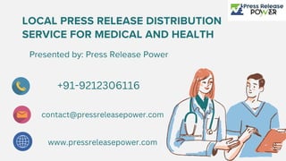 LOCAL PRESS RELEASE DISTRIBUTION
SERVICE FOR MEDICAL AND HEALTH
Presented by: Press Release Power
+91-9212306116
contact@pressreleasepower.com
www.pressreleasepower.com
 