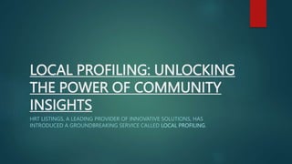 LOCAL PROFILING: UNLOCKING
THE POWER OF COMMUNITY
INSIGHTS
HRT LISTINGS, A LEADING PROVIDER OF INNOVATIVE SOLUTIONS, HAS
INTRODUCED A GROUNDBREAKING SERVICE CALLED LOCAL PROFILING.
 
