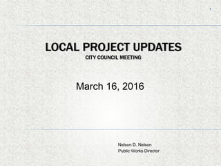 11
LOCAL PROJECT UPDATES
CITY COUNCIL MEETING
Nelson D. Nelson
Public Works Director
March 16, 2016
 