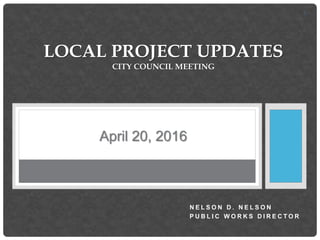 1
N E L S O N D . N E L S O N
P U B L I C W O R K S D I R E C T O R
LOCAL PROJECT UPDATES
CITY COUNCIL MEETING
April 20, 2016
 