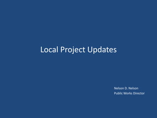 Local Project Updates
Nelson D. Nelson
Public Works Director
 